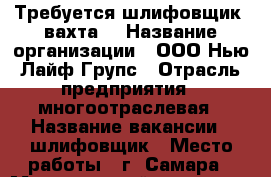 Требуется шлифовщик (вахта) › Название организации ­ ООО Нью Лайф Групс › Отрасль предприятия ­ многоотраслевая › Название вакансии ­ шлифовщик › Место работы ­ г. Самара › Минимальный оклад ­ 57 000 › Максимальный оклад ­ 60 000 › Возраст от ­ 22 - Самарская обл., Самара г. Работа » Вакансии   . Самарская обл.,Самара г.